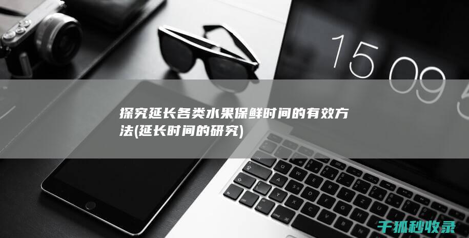 探究延长各类水果保鲜时间的有效方法 (延长时间的研究)