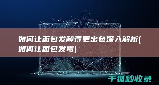 如何让面包发酵得更出色 深入解析 (如何让面包发霉)