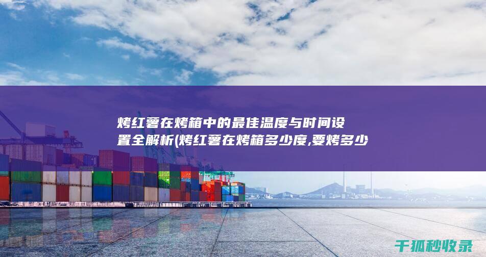 烤红薯在烤箱中的最佳温度与时间设置全解析 (烤红薯在烤箱多少度,要烤多少时间)