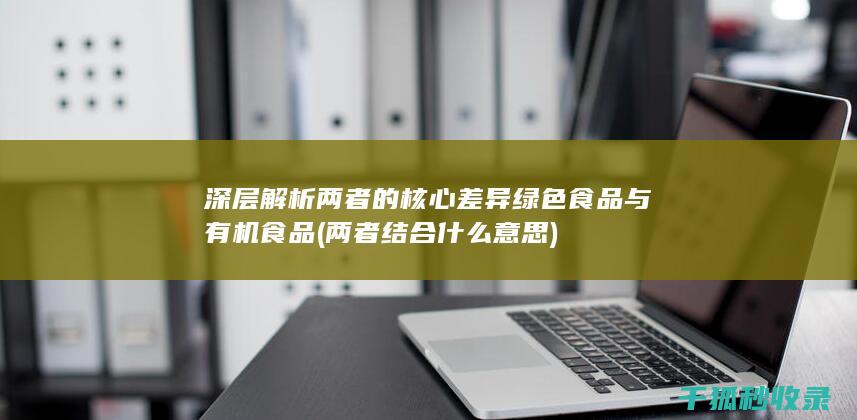 深层解析两者的核心差异 绿色食品与有机食品 (两者结合什么意思)