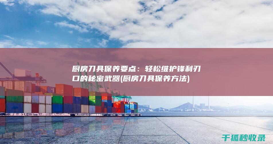厨房刀具保养要点：轻松维护锋利刃口的秘密武器 (厨房刀具保养方法)