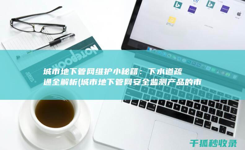 城市地下管网维护小秘籍：下水道疏通全解析 (城市地下管网安全监测产品的市场规模)
