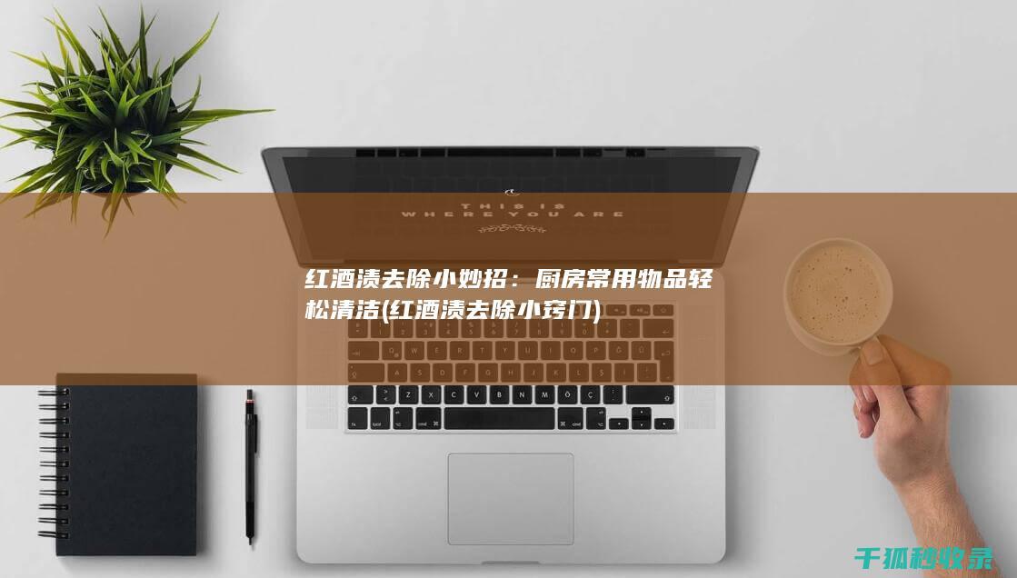 红酒渍去除小妙招：厨房常用物品轻松清洁 (红酒渍去除小窍门)