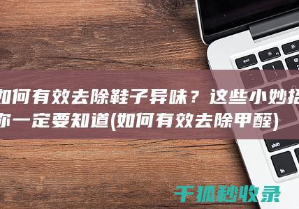 如何有效去除鞋子异味？这些小妙招你一定要知道 (如何有效去除甲醛)