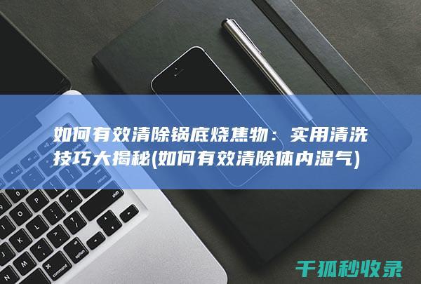 如何有效清除锅底烧焦物：实用清洗技巧大揭秘 (如何有效清除体内湿气)