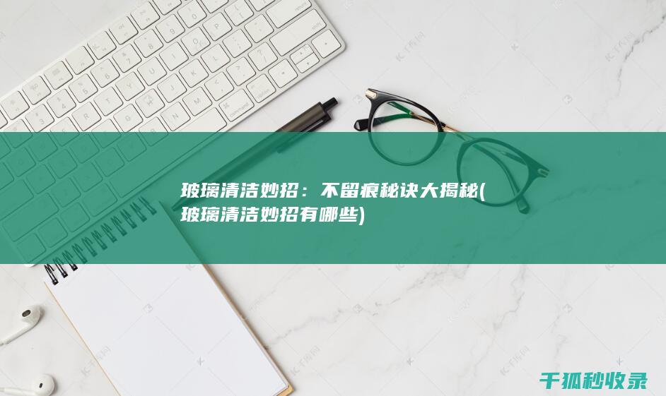 玻璃清洁妙招：不留痕秘诀大揭秘 (玻璃清洁妙招有哪些)