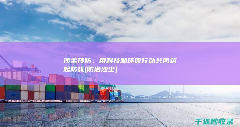 沙尘预防：用科技和环保行动共同筑起防线 (防治沙尘)