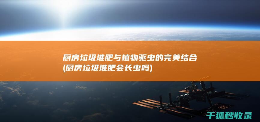 厨房垃圾堆肥与植物驱虫的完美结合 (厨房垃圾堆肥会长虫吗)