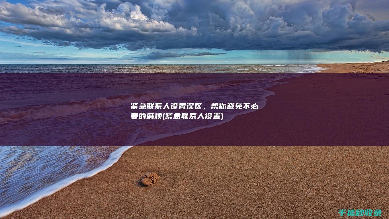 紧急联系人设置误区，帮你避免不必要的麻烦 (紧急联系人设置)