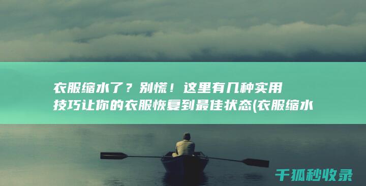衣服缩水了？别慌！这里有几种实用技巧让你的衣服恢复到最佳状态 (衣服缩水了怎么办 教你三招还原)