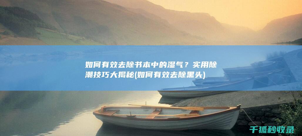 如何有效去除书本中的湿气？实用除潮技巧大揭秘 (如何有效去除黑头)