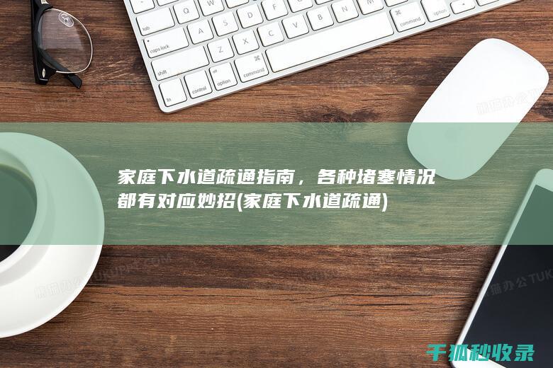家庭下水道疏通指南，各种堵塞情况都有对应妙招 (家庭下水道疏通)