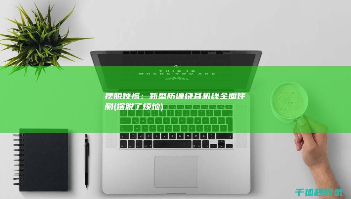 摆脱烦恼：新型防缠绕耳机线全面评测 (摆脱了烦恼)