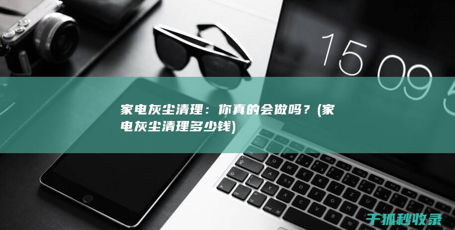 家电灰尘清理：你真的会做吗？ (家电灰尘清理多少钱)