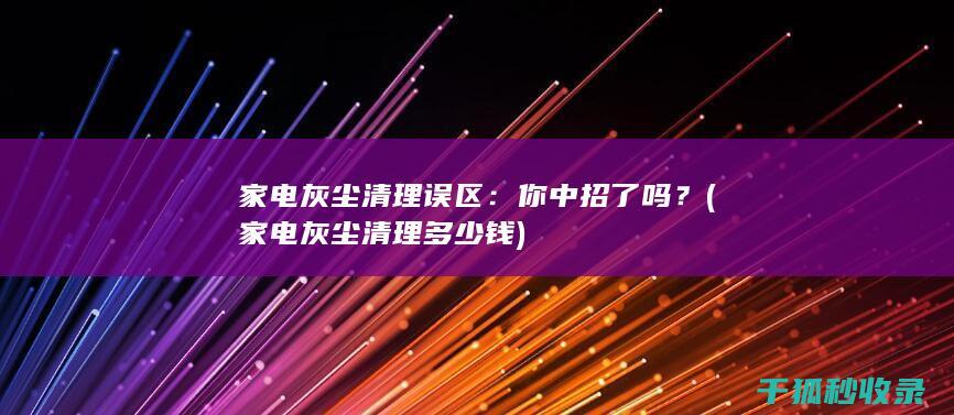 家电灰尘清理误区：你中招了吗？ (家电灰尘清理多少钱)