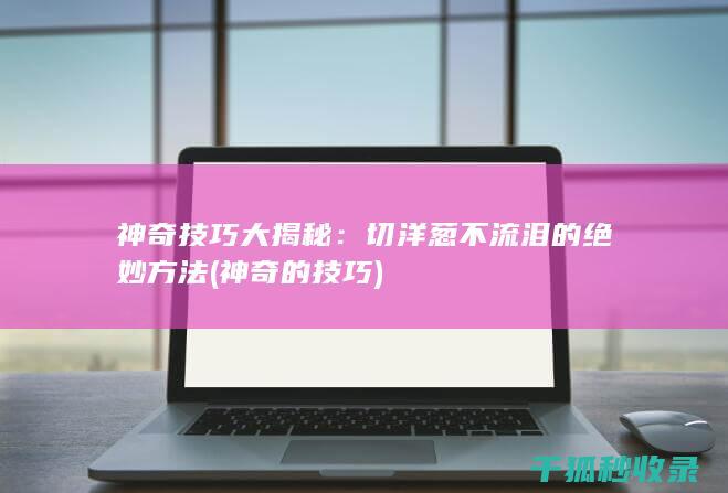 神奇技巧大揭秘：切洋葱不流泪的绝妙方法 (神奇的技巧)