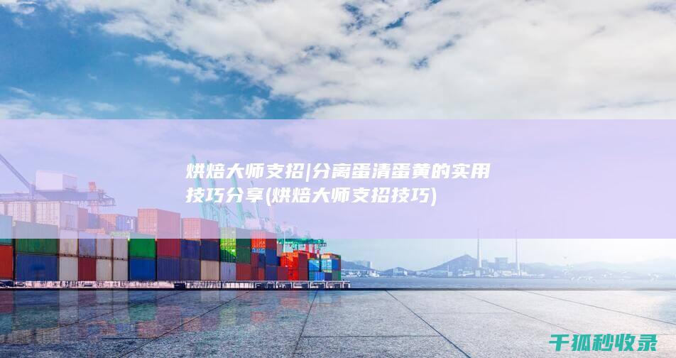 烘焙大师支招 | 分离蛋清蛋黄的实用技巧分享 (烘焙大师支招技巧)