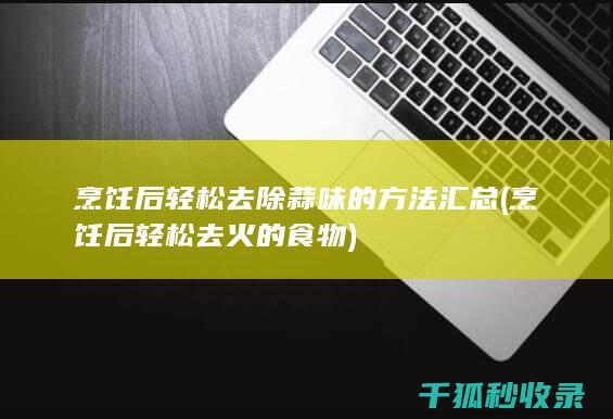 烹饪后轻松去除蒜味的方法汇总 (烹饪后轻松去火的食物)