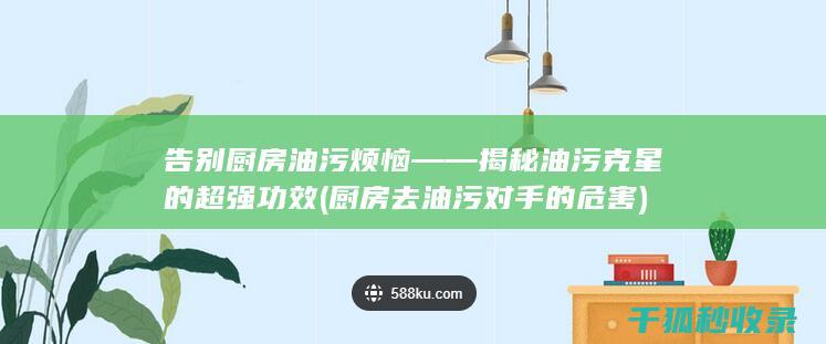 告别厨房油污烦恼——揭秘油污克星的超强功效 (厨房去油污对手的危害)