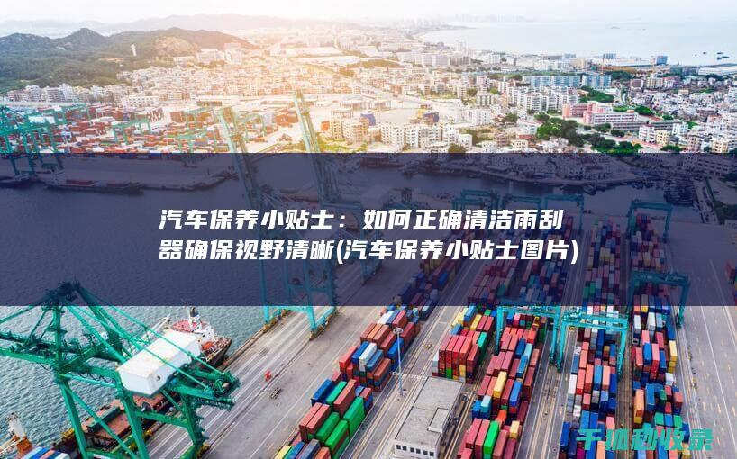 汽车保养小贴士：如何正确清洁雨刮器确保视野清晰 (汽车保养小贴士图片)
