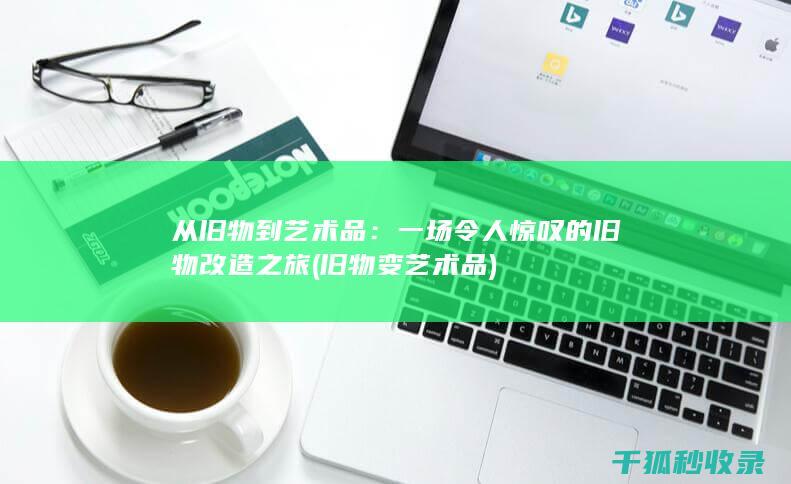 从旧物到艺术品：一场令人惊叹的旧物改造之旅 (旧物变艺术品)