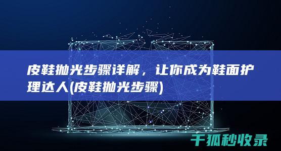 皮鞋抛光步骤详解，让你成为鞋面护理达人 (皮鞋抛光步骤)