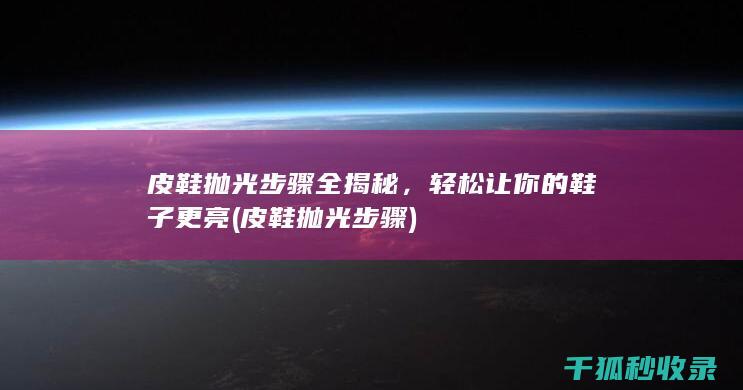 皮鞋抛光步骤全揭秘，轻松让你的鞋子更亮 (皮鞋抛光步骤)
