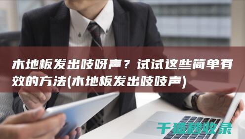 木地板发出吱呀声？试试这些简单有效的方法 (木地板发出吱吱声)