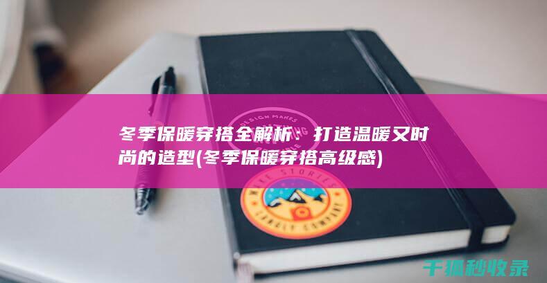 冬季保暖穿搭全解析：打造温暖又时尚的造型 (冬季保暖穿搭高级感)