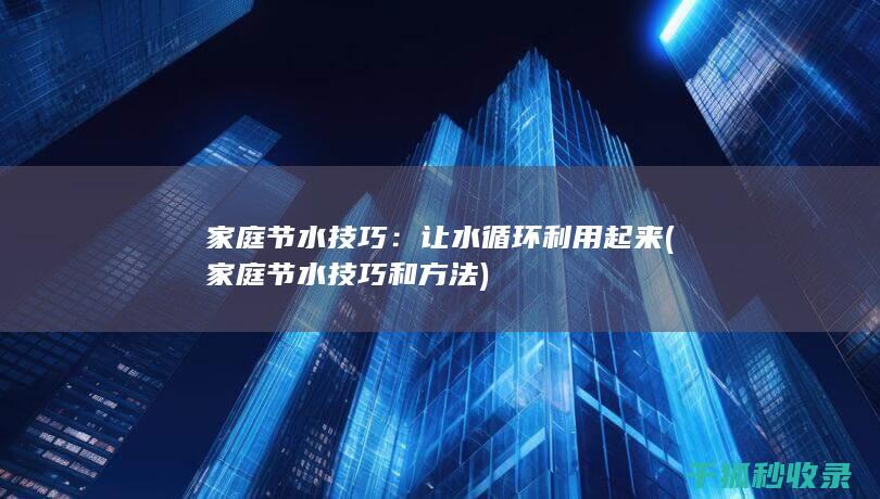 家庭节水技巧：让水循环利用起来 (家庭节水技巧和方法)