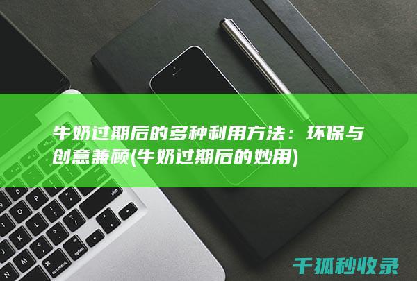 牛奶过期后的多种利用方法：环保与创意兼顾 (牛奶过期后的妙用)