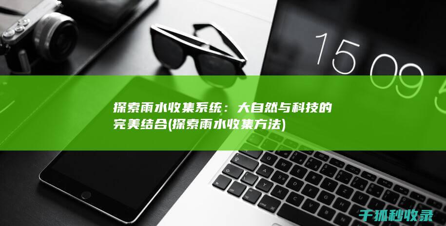探索雨水收集系统：大自然与科技的完美结合 (探索雨水收集方法)