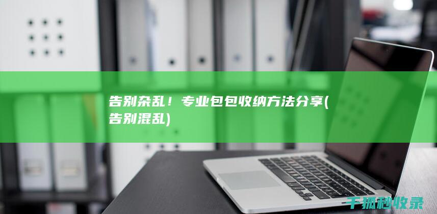 告别杂乱！专业包包收纳方法分享 (告别混乱)