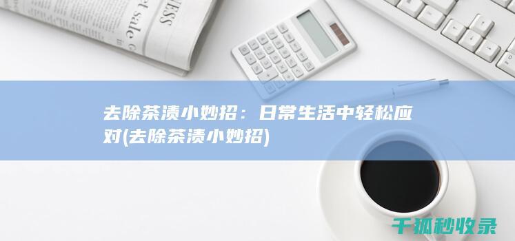 去除茶渍小妙招：日常生活中轻松应对 (去除茶渍小妙招)