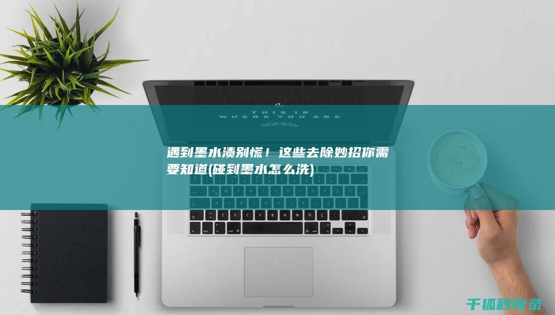 遇到墨水渍别慌！这些去除妙招你需要知道 (碰到墨水怎么洗)