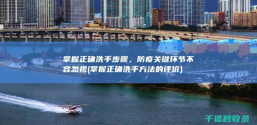 掌握正确洗手步骤，防疫关键环节不容忽视 (掌握正确洗手方法的评价)