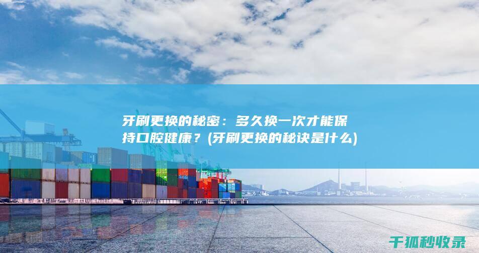 牙刷更换的秘密：多久换一次才能保持口腔健康？ (牙刷更换的秘诀是什么)