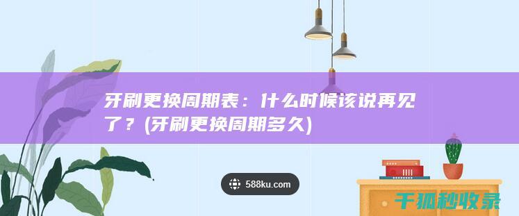 牙刷更换周期表：什么时候该说再见了？ (牙刷更换周期多久)
