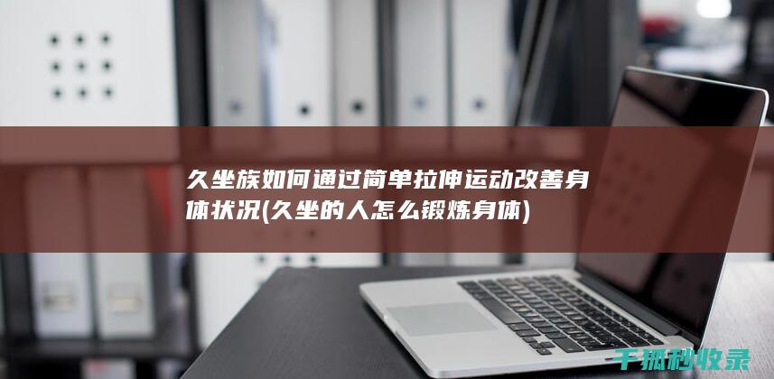久坐族如何通过简单拉伸运动改善身体状况 (久坐的人怎么锻炼身体)
