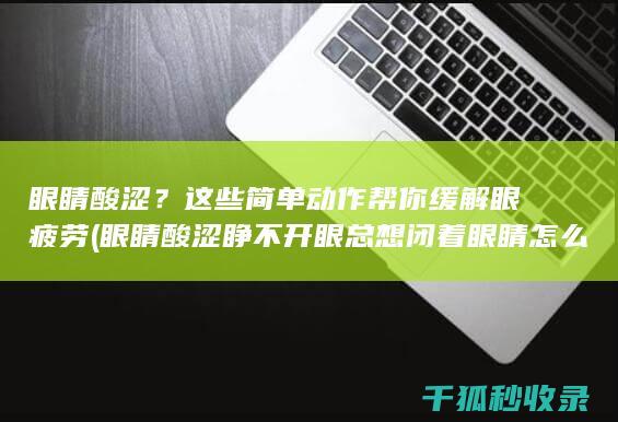 眼睛酸涩？这些简单动作帮你缓解眼疲劳 (眼睛酸涩睁不开眼总想闭着眼睛怎么办)