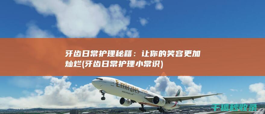 牙齿日常护理秘籍：让你的笑容更加灿烂 (牙齿日常护理小常识)