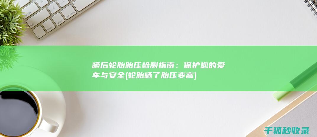 晒后轮胎胎压检测指南：保护您的爱车与安全 (轮胎晒了胎压变高)