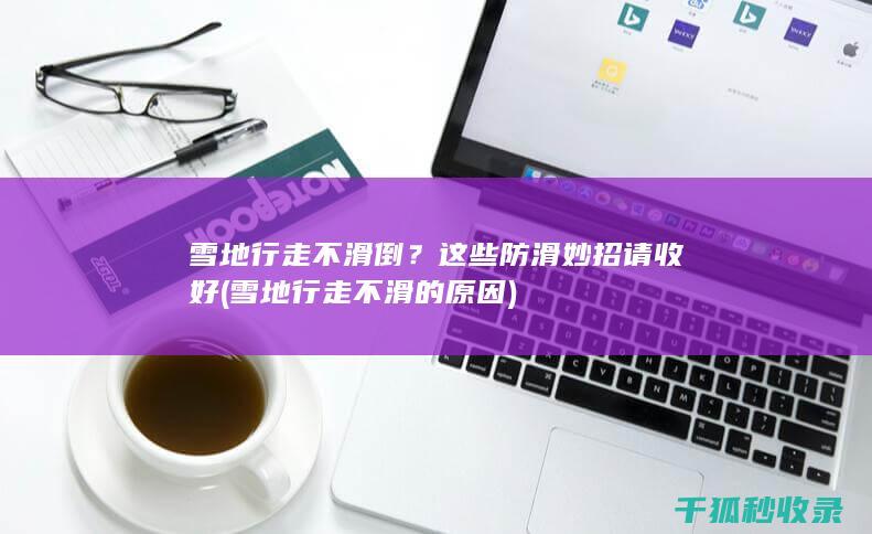 雪地行走不滑倒？这些防滑妙招请收好 (雪地行走不滑的原因)