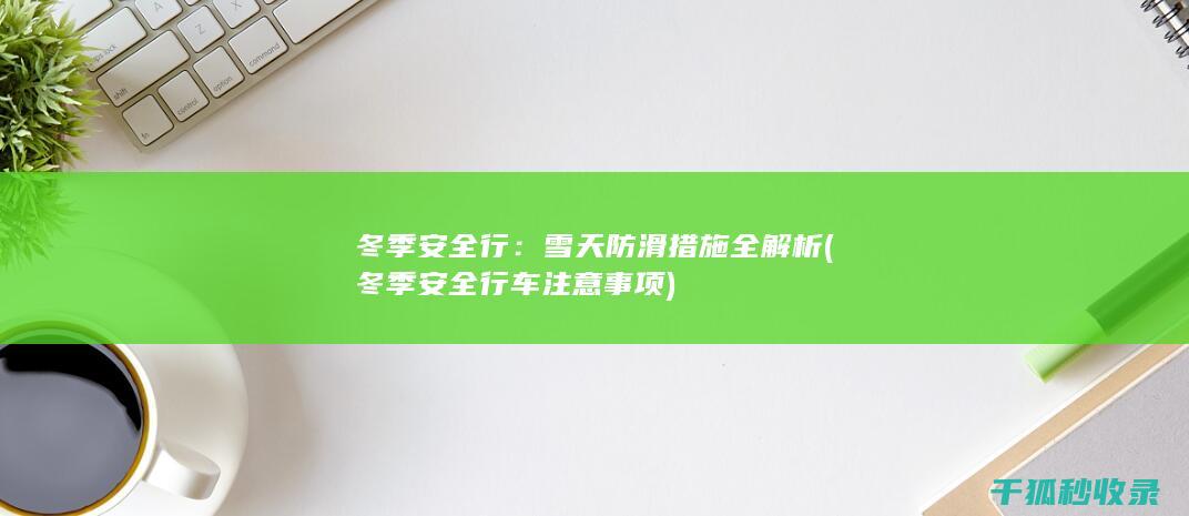 冬季安全行：雪天防滑措施全解析 (冬季安全行车注意事项)