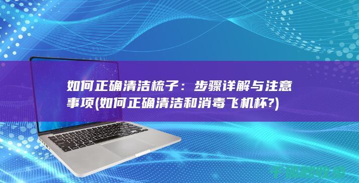 如何正确清洁梳子：步骤详解与注意事项 (如何正确清洁和消毒飞机杯?)