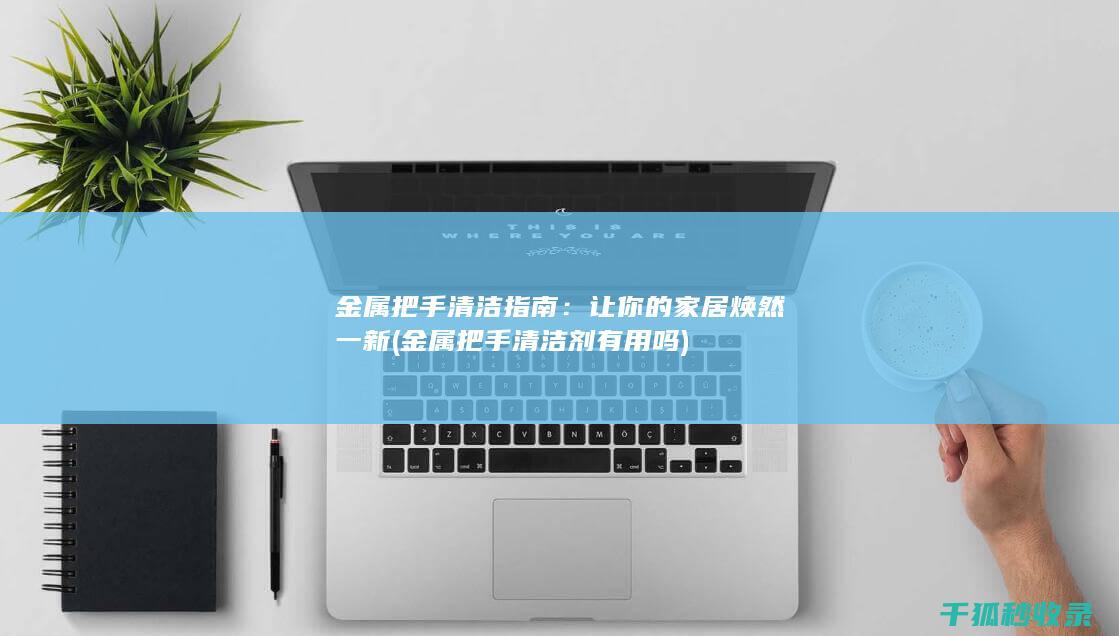 金属把手清洁指南：让你的家居焕然一新 (金属把手清洁剂有用吗)