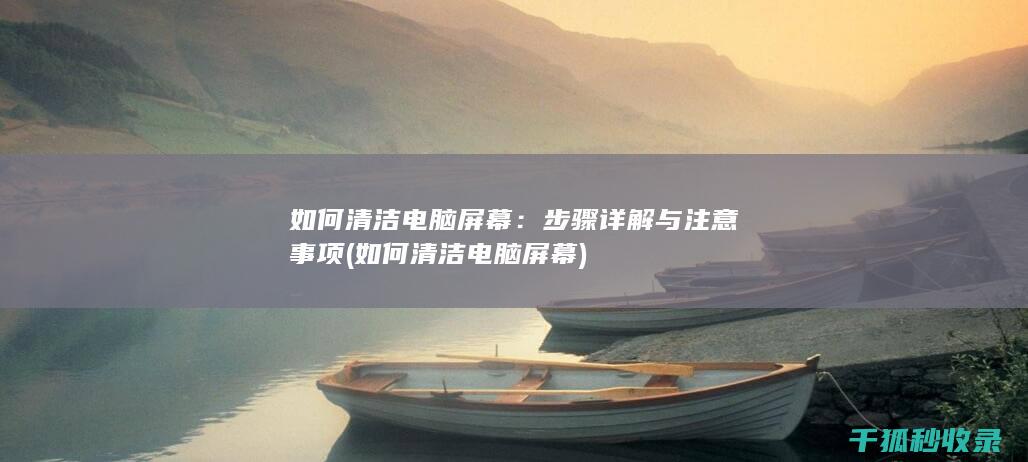 如何清洁电脑屏幕：步骤详解与注意事项 (如何清洁电脑屏幕)