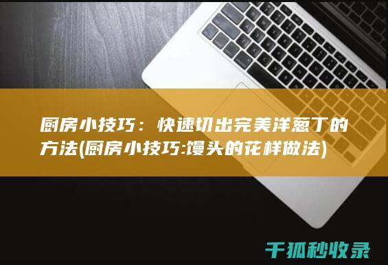 厨房小技巧：快速切出完美洋葱丁的方法 (厨房小技巧:馒头的花样做法)