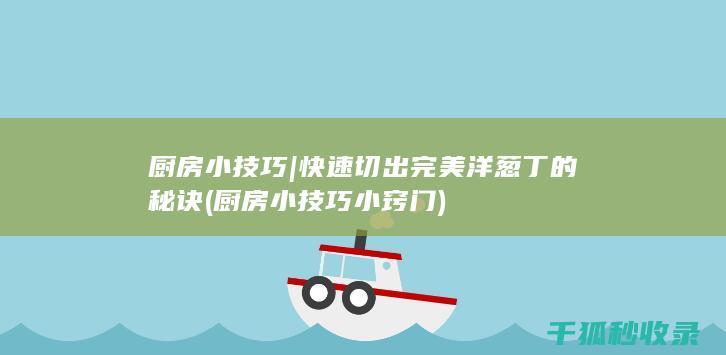 厨房小技巧 | 快速切出完美洋葱丁的秘诀 (厨房小技巧小窍门)