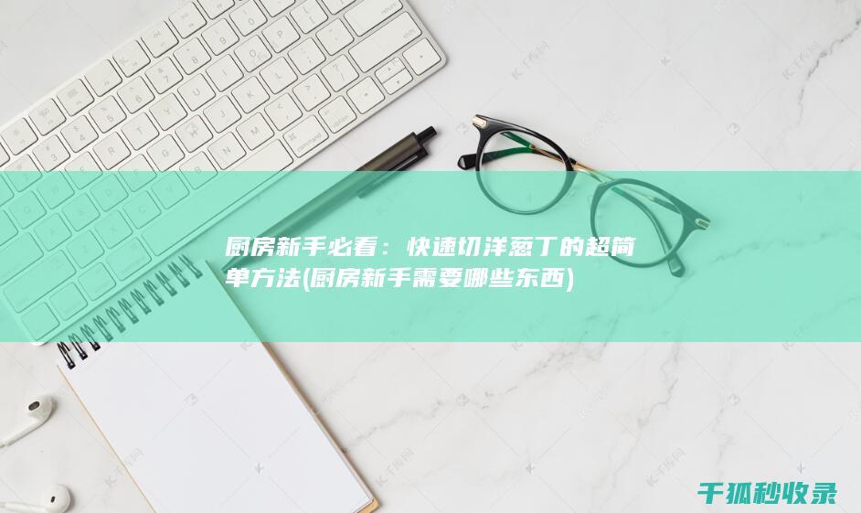 厨房新手必看：快速切洋葱丁的超简单方法 (厨房新手需要哪些东西)